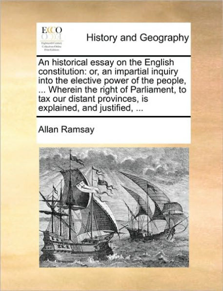 an Historical Essay on the English Constitution: Or, Impartial Inquiry Into Elective Power of People, ... Wherein Right Parliament, to Tax Our Distant Provinces, Is Explained, and Justified,