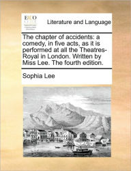 Title: The Chapter of Accidents: A Comedy, in Five Acts, as It Is Performed at All the Theatres-Royal in London. Written by Miss Lee. the Fourth Edition., Author: Sophia Lee