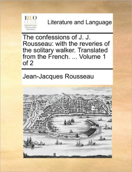 The Confessions of J. J. Rousseau: With the Reveries of the Solitary Walker. Translated from the French. ... Volume 1 of 2