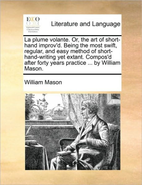 La Plume Volante. Or, the Art of Short-Hand Improv'd. Being Most Swift, Regular, and Easy Method Short-Hand-Writing Yet Extant. Compos'd After Forty Years Practice ... by William Mason.