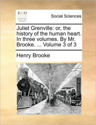 Title: Juliet Grenville: Or, the History of the Human Heart. in Three Volumes. by Mr. Brooke. ... Volume 3 of 3, Author: Henry Brooke