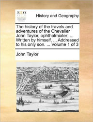 Title: The History of the Travels and Adventures of the Chevalier John Taylor, Ophthalmiater; ... Written by Himself. ... Addressed to His Only Son. ... Volume 1 of 3, Author: John Taylor