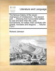 Title: The Famous History of the Seven Champions of Christendom. the Second Part. ... Shewing Their Honourable Battles by Sea and Land: Their Tilts, Justs, Tournaments, for Ladies: Their Combats with Gyants, Monsters and Dragons: ... Volume 2 of 3, Author: Richard Johnson PH D