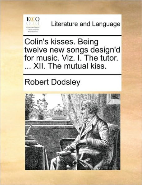 Colin's Kisses. Being Twelve New Songs Design'd for Music. Viz. I. the Tutor. ... XII. Mutual Kiss.