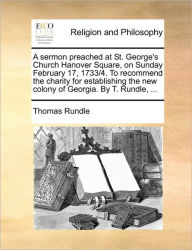 Title: A Sermon Preached at St. George's Church Hanover Square, on Sunday February 17, 1733/4. to Recommend the Charity for Establishing the New Colony of Georgia. by T. Rundle, ..., Author: Thomas Rundle