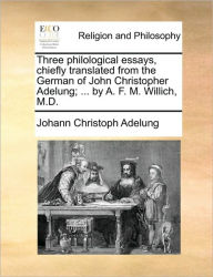 Title: Three Philological Essays, Chiefly Translated from the German of John Christopher Adelung; ... by A. F. M. Willich, M.D., Author: Johann Christoph Adelung