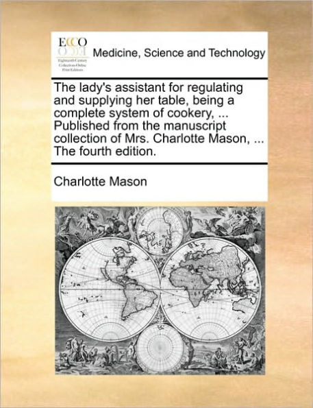 the Lady's Assistant for Regulating and Supplying Her Table, Being a Complete System of Cookery, ... Published from Manuscript Collection Mrs. Charlotte Mason, Fourth Edition.