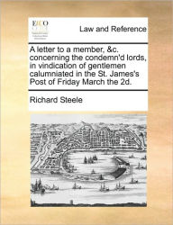 Title: A Letter to a Member, &C. Concerning the Condemn'd Lords, in Vindication of Gentlemen Calumniated in the St. James's Post of Friday March the 2D., Author: Richard Steele