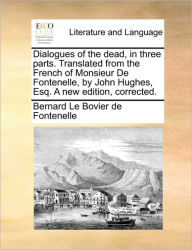 Title: Dialogues of the Dead, in Three Parts. Translated from the French of Monsieur de Fontenelle, by John Hughes, Esq. a New Edition, Corrected., Author: Bernard Le Bovier Fontenelle