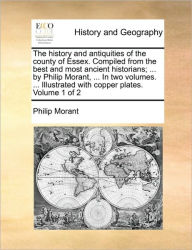 Title: The history and antiquities of the county of Essex. Compiled from the best and most ancient historians; ... by Philip Morant, ... In two volumes. ... Illustrated with copper plates. Volume 1 of 2, Author: Philip Morant