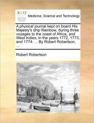 Title: A Physical Journal Kept on Board His Majesty's Ship Rainbow, During Three Voyages to the Coast of Africa, and West Indies, in the Years 1772, 1773, and 1774: ... by Robert Robertson, ..., Author: Robert Robertson