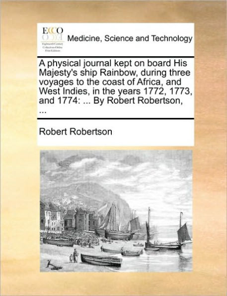 A Physical Journal Kept on Board His Majesty's Ship Rainbow, During Three Voyages to the Coast of Africa, and West Indies, Years 1772, 1773, 1774: ... by Robert Robertson,