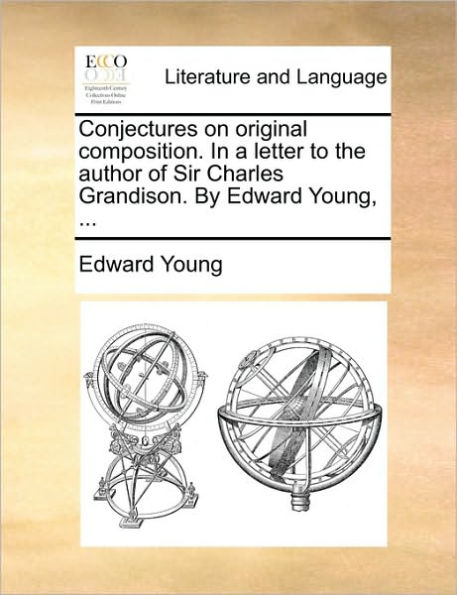 Conjectures on Original Composition. a Letter to the Author of Sir Charles Grandison. by Edward Young, ...