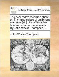 Title: The Poor Man's Medicine Chest; Or, Thompson's Box of Antibilious Alterative [Sic] Pills. with a Few Brief Remarks on the Stomach; ... by John-Weeks Thompson, ..., Author: John-Weeks Thompson