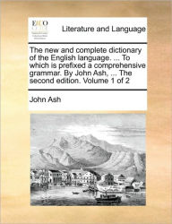 Title: The new and complete dictionary of the English language. ... To which is prefixed a comprehensive grammar. By John Ash, ... The second edition. Volume 1 of 2, Author: John Ash