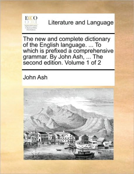 The new and complete dictionary of the English language. ... To which is prefixed a comprehensive grammar. By John Ash, ... The second edition. Volume 1 of 2