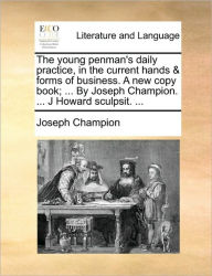 Title: The Young Penman's Daily Practice, in the Current Hands & Forms of Business. a New Copy Book; ... by Joseph Champion. ... J Howard Sculpsit. ..., Author: Joseph Champion