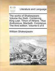 Title: The Works of Shakespeare: Volume the Sixth. Containing King Lear. Timon of Athens. Titus Andronicus. Macbeth. Coriolanus. the Third Edition. Volume 6 of 8, Author: William Shakespeare