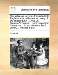 Title: The Satires of Juvenal, Translated Into English Verse, with a Correct Copy of the Original Latin ... Also Dr. Brewster's Persius; ... and Notes from Casaubon ... in Two Volumes. by E. Owen, ... Volume 1 of 2, Author: Juvenal