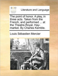Title: The Point of Honor. a Play, in Three Acts. Taken from the French, and Performed ... at the Theatre-Royal, Hay-Market. by Charles Kemble., Author: Louis-Sebastien Mercier