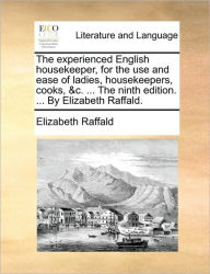 Title: The Experienced English Housekeeper, for the Use and Ease of Ladies, Housekeepers, Cooks, &C. ... the Ninth Edition. ... by Elizabeth Raffald., Author: Elizabeth Raffald