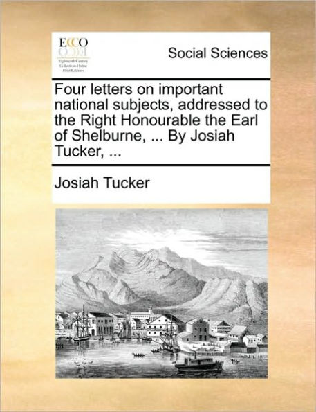 Four Letters on Important National Subjects, Addressed to the Right Honourable Earl of Shelburne, ... by Josiah Tucker,