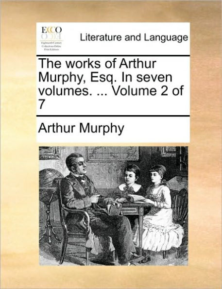 The Works of Arthur Murphy, Esq. in Seven Volumes. ... Volume 2 of 7