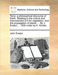 Title: Terra: A Philosophical Discourse of Earth. Relating to the Culture and Improvement of It for Vegetation, and the Propagation of Plants, ... by J. Evelyn, ... with Notes by A. Hunter, ..., Author: John Evelyn
