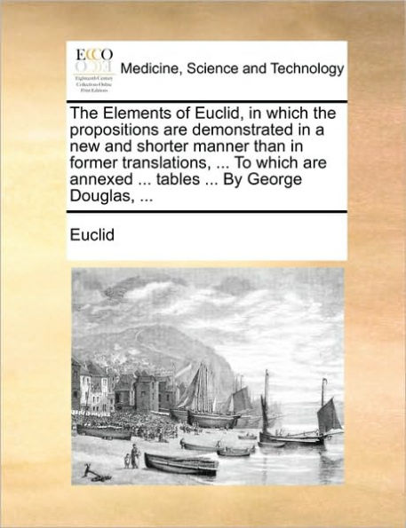 the Elements of Euclid, Which Propositions Are Demonstrated a New and Shorter Manner Than Former Translations, ... to Annexed Tables by George Douglas,