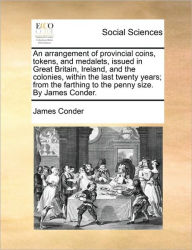 Title: An Arrangement of Provincial Coins, Tokens, and Medalets, Issued in Great Britain, Ireland, and the Colonies, Within the Last Twenty Years; From the Farthing to the Penny Size. by James Conder., Author: James Conder