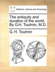 Title: The Antiquity and Duration of the World. by G.H. Toulmin, M.D., Author: G H Toulmin