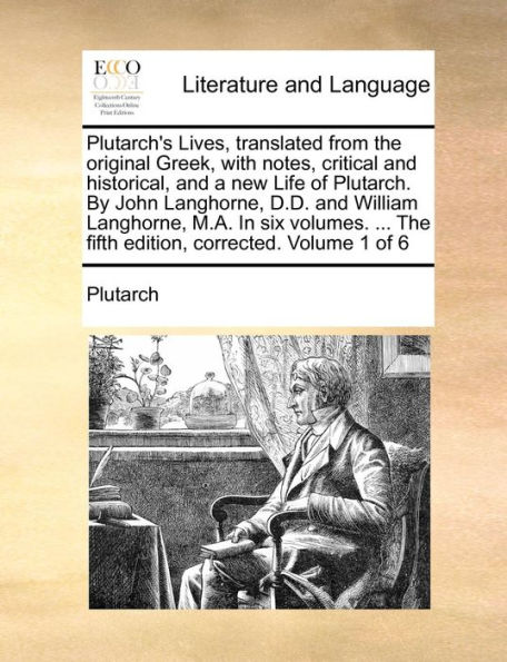 Plutarch's Lives, Translated from the Original Greek, with Notes, Critical and Historical, and a New Life of Plutarch. by John Langhorne, D.D. and William Langhorne, M.A. in Six Volumes. ... the Fifth Edition, Corrected. Volume 1 of 6