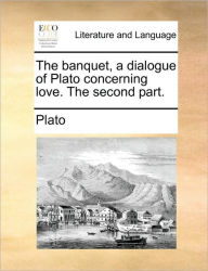 Title: The Banquet, a Dialogue of Plato Concerning Love. the Second Part., Author: Plato