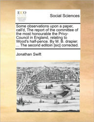 Title: Some Observations Upon a Paper, Call'd, the Report of the Committee of the Most Honourable the Privy-Council in England, Relating to Wood's Half-Pence. by M. B. Drapier. ... the Second Editoin [sic] Corrected., Author: Jonathan Swift