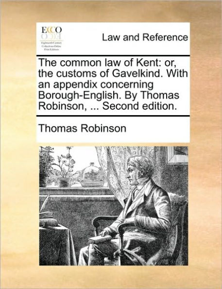 the Common Law of Kent: Or, Customs Gavelkind. with an Appendix Concerning Borough-English. by Thomas Robinson, ... Second Edition.