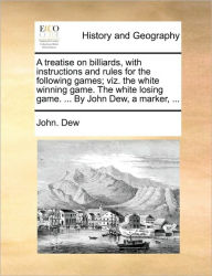 Title: A Treatise on Billiards, with Instructions and Rules for the Following Games; Viz. the White Winning Game. the White Losing Game. ... by John Dew, a Marker, ..., Author: John Dew