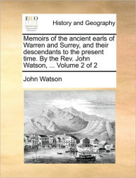Title: Memoirs of the Ancient Earls of Warren and Surrey, and Their Descendants to the Present Time. by the REV. John Watson, ... Volume 2 of 2, Author: John Watson Dr