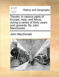 Title: Travels, in Various Parts of Europe, Asia, and Africa, During a Series of Thirty Years and Upwards. by John MacDonald, ..., Author: John MacDonald