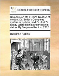 Title: Remarks on Mr. Euler's Treatise of Motion, Dr. Smith's Compleat System of Opticks, and Dr. Jurin's Essay Upon Distinct and Indistinct Vision. by Benjamin Robins, F.R.S., Author: Benjamin Robins