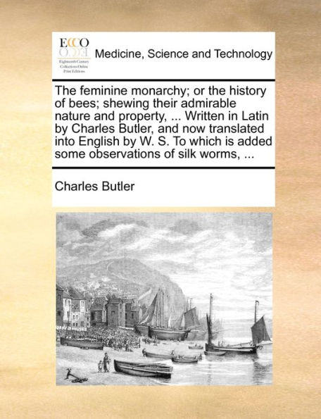 the feminine monarchy; or history of bees; shewing their admirable nature and property, ... Written Latin by Charles Butler, now translated into English W. S. To which is added some observations silk worms,