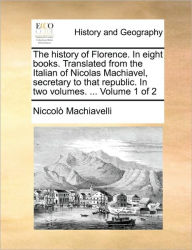 Title: The History of Florence. in Eight Books. Translated from the Italian of Nicolas Machiavel, Secretary to That Republic. in Two Volumes. ... Volume 1 of 2, Author: Niccolò Machiavelli