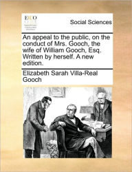 Title: An Appeal to the Public, on the Conduct of Mrs. Gooch, the Wife of William Gooch, Esq. Written by Herself. a New Edition., Author: Elizabeth Sarah Villa-Real Gooch