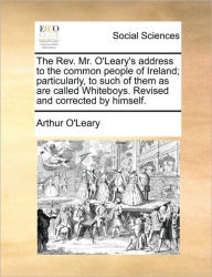 Title: The Rev. Mr. O'Leary's Address to the Common People of Ireland; Particularly, to Such of Them as Are Called Whiteboys. Revised and Corrected by Himself., Author: Arthur O'Leary