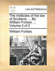 Title: The Institutes of the Law of Scotland. ... by William Forbes ... Volume 2 of 2, Author: William Forbes