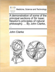 Title: A Demonstration of Some of the Principal Sections of Sir Isaac Newton's Principles of Natural Philosophy. ... by John Clarke, ..., Author: John Clarke