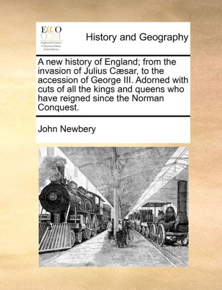 A new history of England; from the invasion of Julius Cï¿½sar, to the accession of George III. Adorned with cuts of all the kings and queens who have reigned since the Norman Conquest.