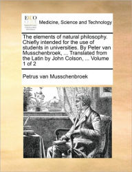 Title: The Elements of Natural Philosophy. Chiefly Intended for the Use of Students in Universities. by Peter Van Musschenbroek, ... Translated from the Latin by John Colson, ... Volume 1 of 2, Author: Petrus Van Musschenbroek