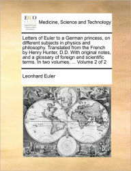 Title: Letters of Euler to a German princess, on different subjects in physics and philosophy. Translated from the French by Henry Hunter, D.D. With original notes, and a glossary of foreign and scientific terms. In two volumes. ... Volume 2 of 2, Author: Leonhard Euler