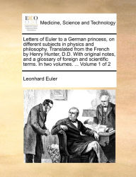 Title: Letters of Euler to a German princess, on different subjects in physics and philosophy. Translated from the French by Henry Hunter, D.D. With original notes, and a glossary of foreign and scientific terms. In two volumes. ... Volume 1 of 2, Author: Leonhard Euler