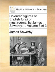 Title: Coloured Figures of English Fungi or Mushrooms, by James Sowerby, ... Volume 3 of 3, Author: James Sowerby